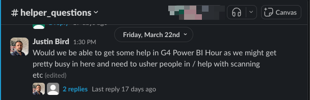 My message in the helper questions slack channel ‘Would we be able to get some help in G4 Power BI Hour as we might get pretty busy in here and need to usher people in / help with scanning’