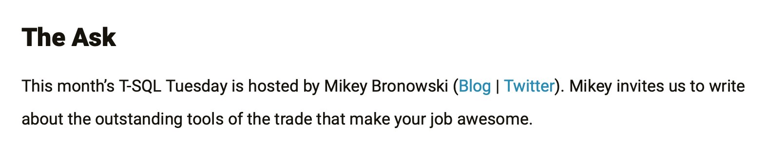This month's T-SQL Tuesday is hosted by Mikey Bronowski (Blog | Twitter). Mikey invites us to write about the outstanding tools of the trade that make your job awesome.